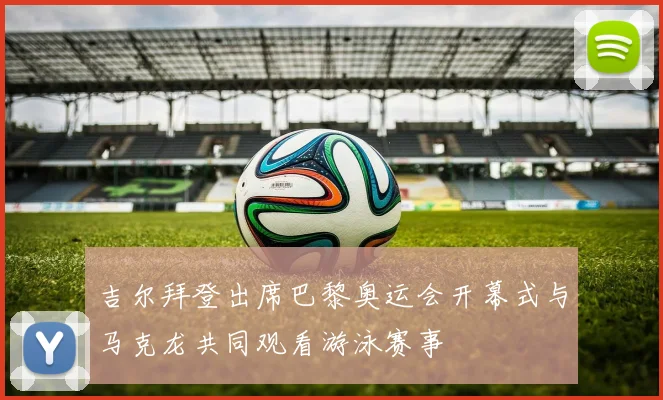 吉尔拜登出席巴黎奥运会开幕式与马克龙共同观看游泳赛事