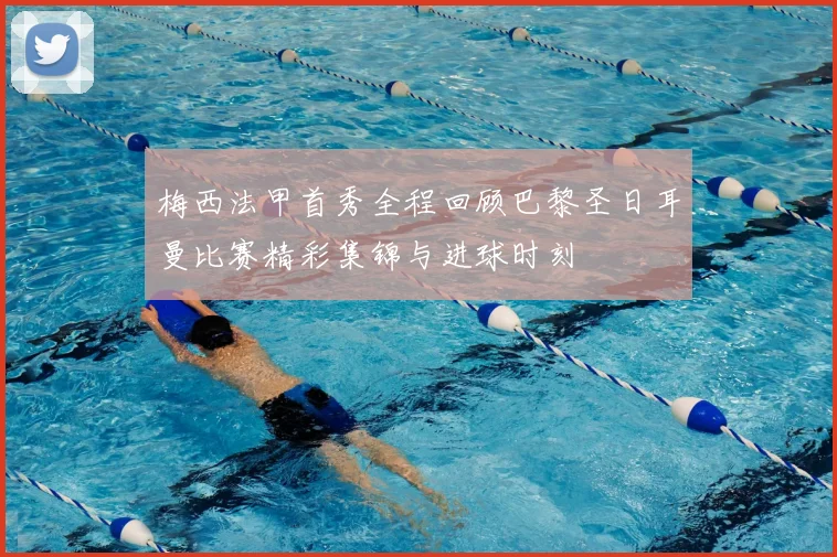 梅西法甲首秀全程回顾巴黎圣日耳曼比赛精彩集锦与进球时刻