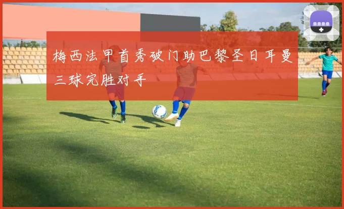 梅西法甲首秀破门助巴黎圣日耳曼三球完胜对手