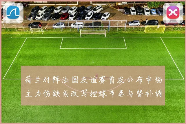 荷兰对阵法国友谊赛首发公布中场主力伤缺或改写控球节奏与替补调整