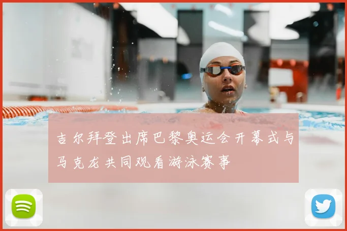 吉尔拜登出席巴黎奥运会开幕式与马克龙共同观看游泳赛事