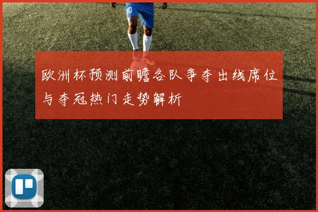 欧洲杯预测前瞻各队争夺出线席位与夺冠热门走势解析