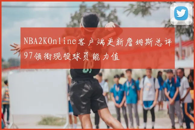 NBA2KOnline客户端更新詹姆斯总评97领衔现役球员能力值