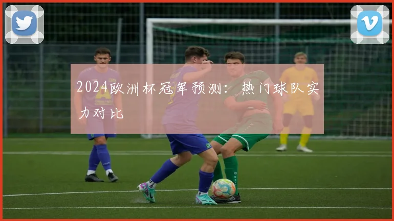 2024欧洲杯冠军预测：热门球队实力对比