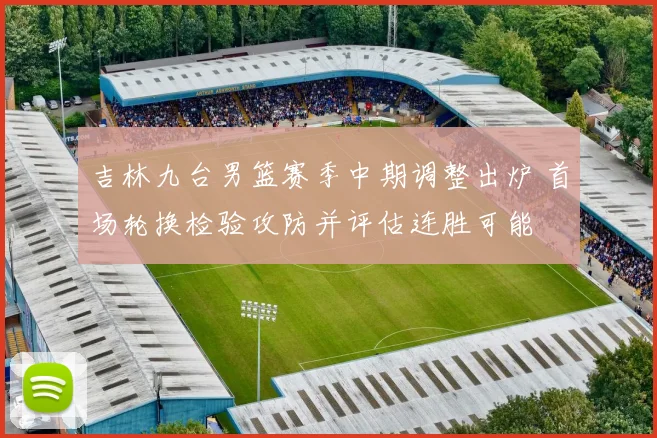吉林九台男篮赛季中期调整出炉 首场轮换检验攻防并评估连胜可能