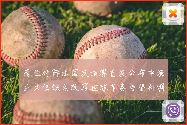 荷兰对阵法国友谊赛首发公布中场主力伤缺或改写控球节奏与替补调整