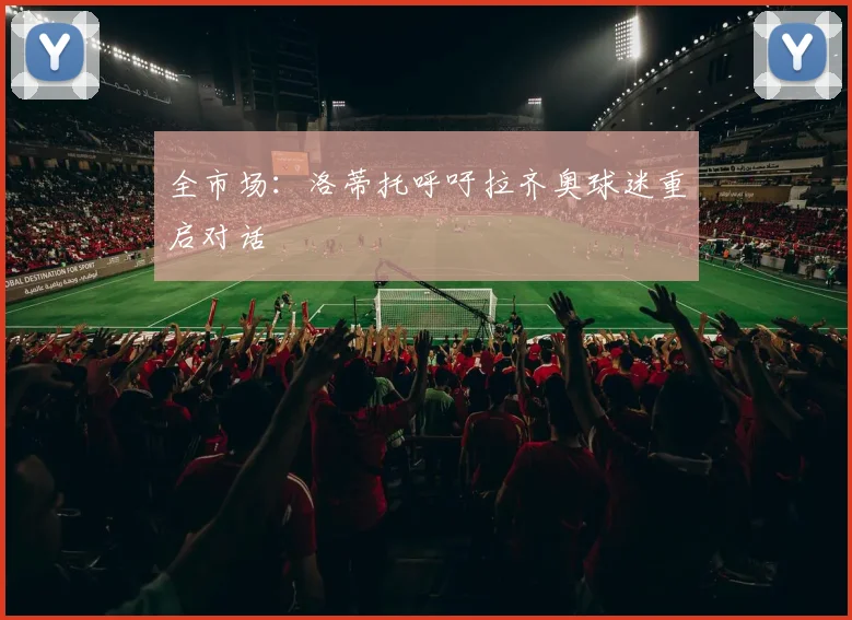 全市场:洛蒂托呼吁拉齐奥球迷重启对话