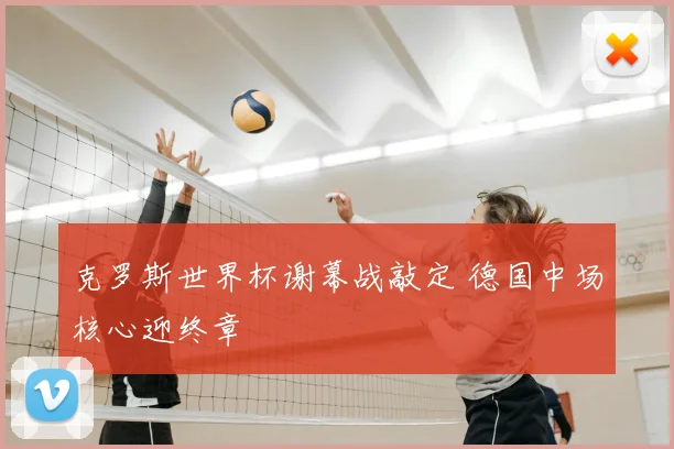 克罗斯世界杯谢幕战敲定 德国中场核心迎终章