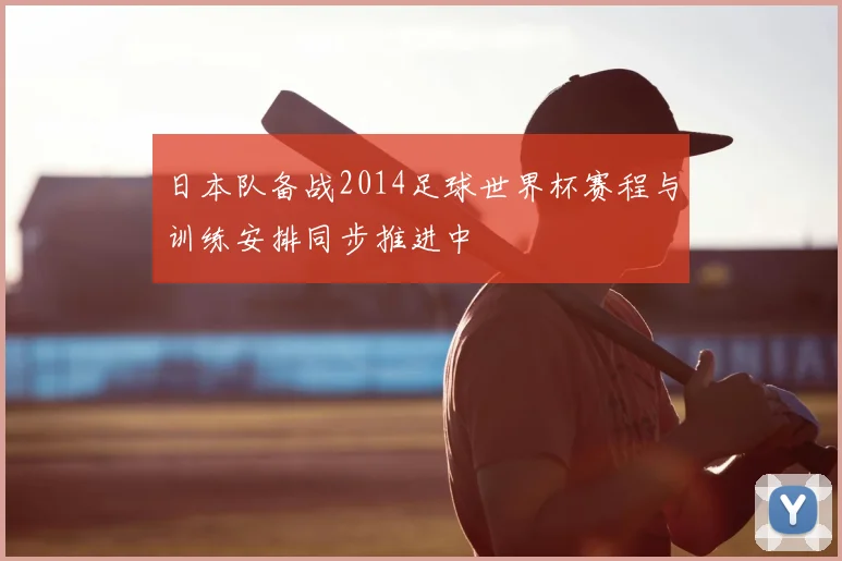 日本队备战2014足球世界杯赛程与训练安排同步推进中