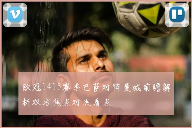 欧冠1415赛季巴萨对阵曼城前瞻解析双方焦点对决看点