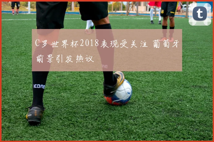 C罗世界杯2018表现受关注 葡萄牙前景引发热议